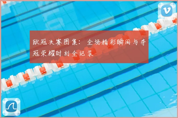 欧冠决赛图集：全场精彩瞬间与夺冠荣耀时刻全记录