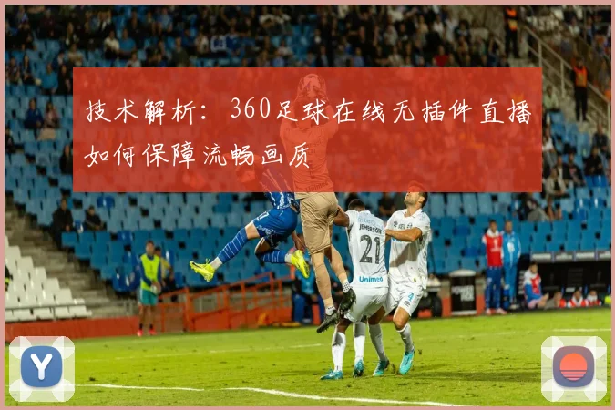 技术解析：360足球在线无插件直播如何保障流畅画质