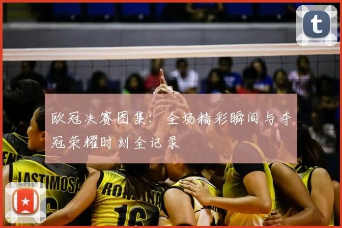 欧冠决赛图集:全场精彩瞬间与夺冠荣耀时刻全记录