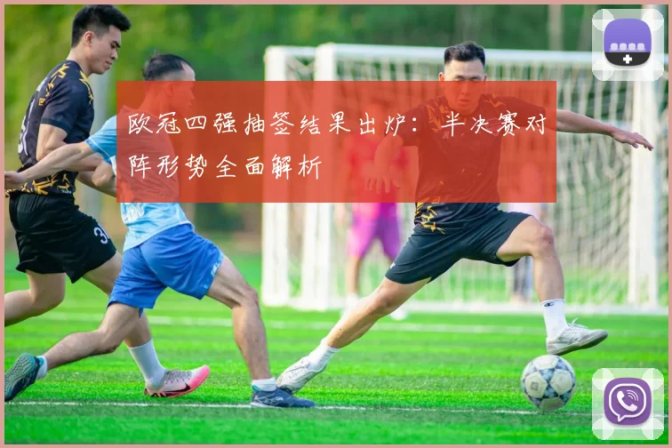 欧冠四强抽签结果出炉：半决赛对阵形势全面解析