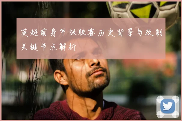 英超前身甲级联赛历史背景与改制关键节点解析