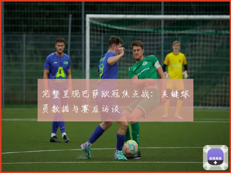 完整呈现巴萨欧冠焦点战：关键球员数据与赛后访谈