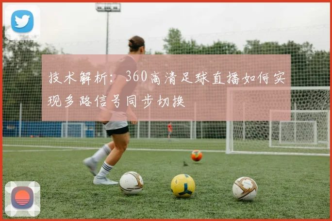 技术解析：360高清足球直播如何实现多路信号同步切换
