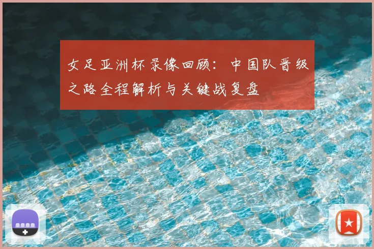 女足亚洲杯录像回顾:中国队晋级之路全程解析与关键战复盘