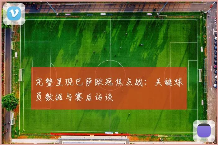 完整呈现巴萨欧冠焦点战:关键球员数据与赛后访谈