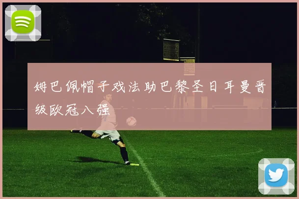 姆巴佩帽子戏法助巴黎圣日耳曼晋级欧冠八强