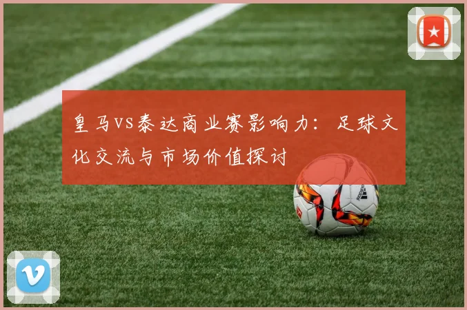 皇马vs泰达商业赛影响力:足球文化交流与市场价值探讨