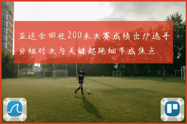 亚运会田径200米决赛成绩出炉选手分组对决与关键起跑细节成焦点