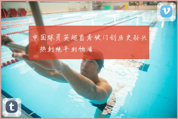 中国球员英超首秀破门创历史孙兴慜热刺绝平利物浦