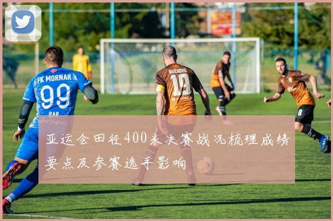 亚运会田径400米决赛战况梳理成绩要点及参赛选手影响