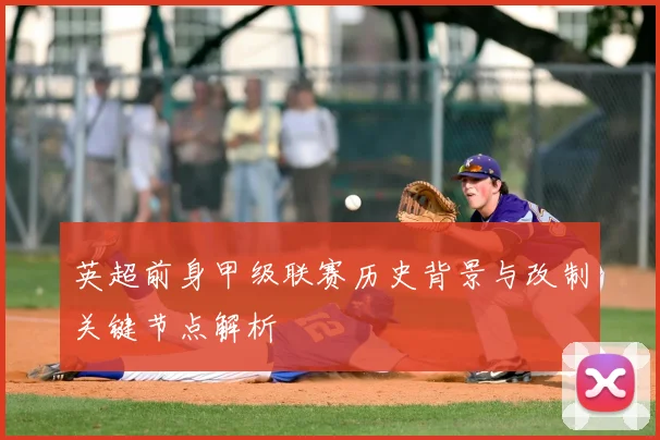 英超前身甲级联赛历史背景与改制关键节点解析
